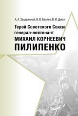 Зацаринный А. А., Беляев В. В., Духан В. И. «Герой Советского Союза генерал-лейтенант Михаил Корнеевич Пилипенко»